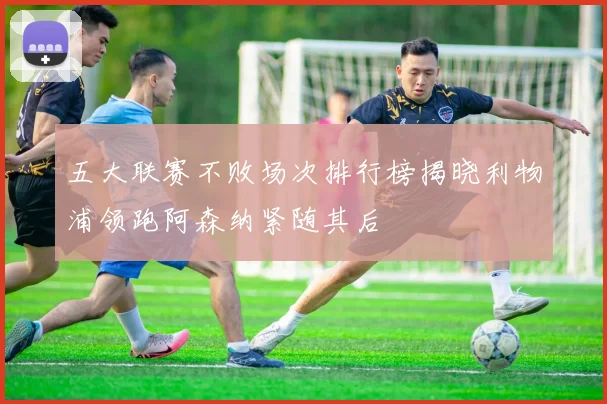 五大联赛不败场次排行榜揭晓利物浦领跑阿森纳紧随其后