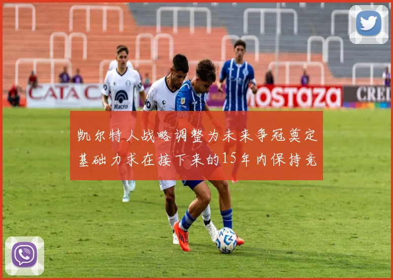 凯尔特人战略调整为未来争冠奠定基础力求在接下来的15年内保持竞争优势