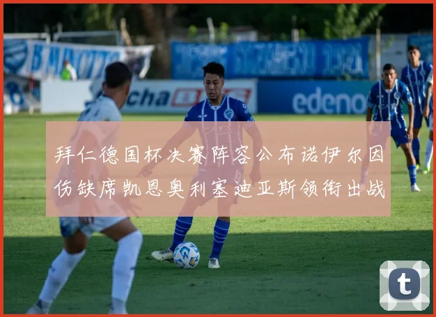 拜仁德国杯决赛阵容公布诺伊尔因伤缺席凯恩奥利塞迪亚斯领衔出战