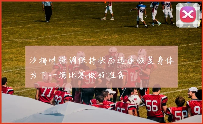 沙梅特强调保持状态迅速恢复身体为下一场比赛做好准备