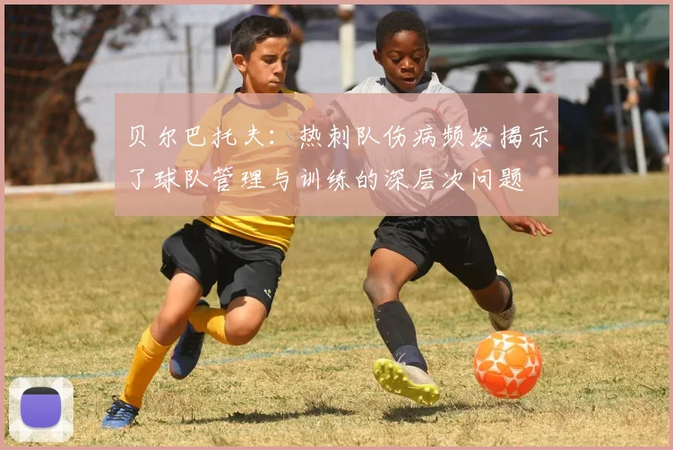 贝尔巴托夫：热刺队伤病频发揭示了球队管理与训练的深层次问题