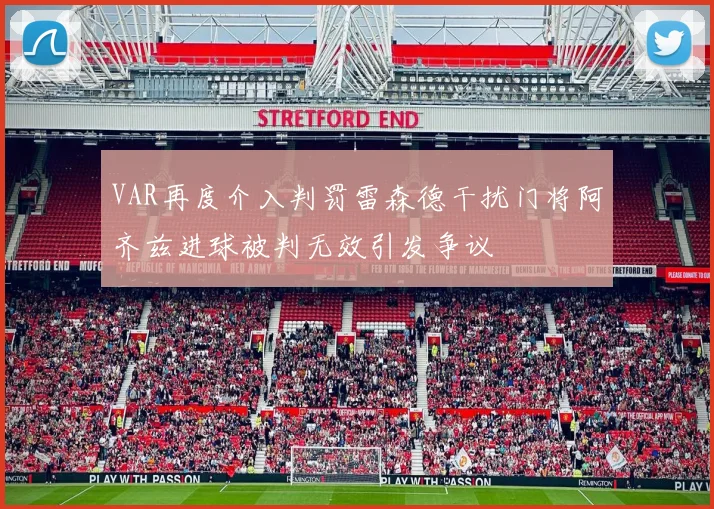VAR再度介入判罚雷森德干扰门将阿齐兹进球被判无效引发争议