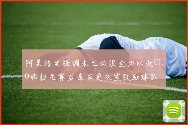 阿莱格里强调米兰必须全力以赴CEO弗拉尼赛后亲临更衣室鼓励球队