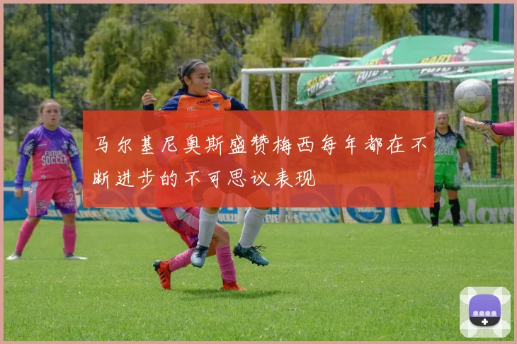 马尔基尼奥斯盛赞梅西每年都在不断进步的不可思议表现