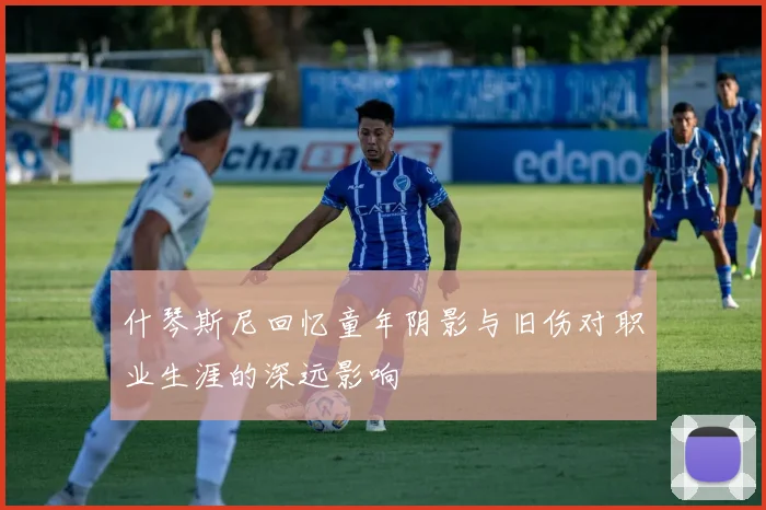 什琴斯尼回忆童年阴影与旧伤对职业生涯的深远影响