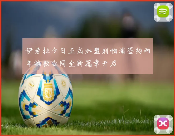 伊劳拉今日正式加盟利物浦签约两年执教合同全新篇章开启
