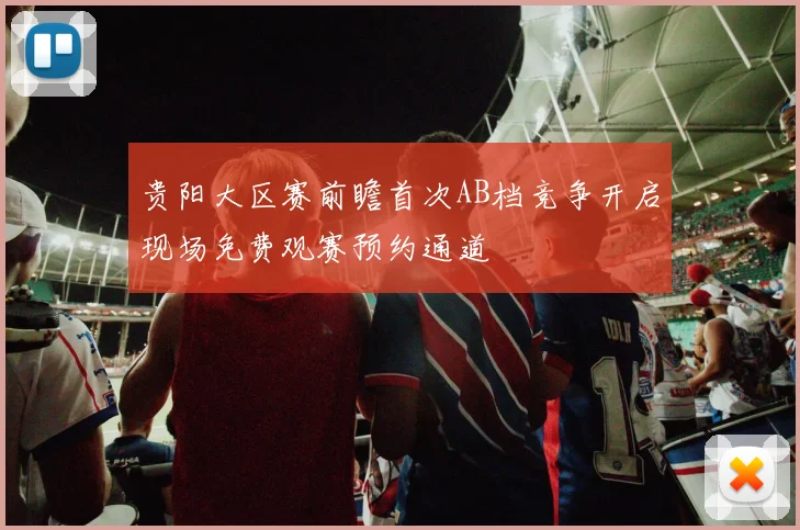 贵阳大区赛前瞻首次AB档竞争开启现场免费观赛预约通道