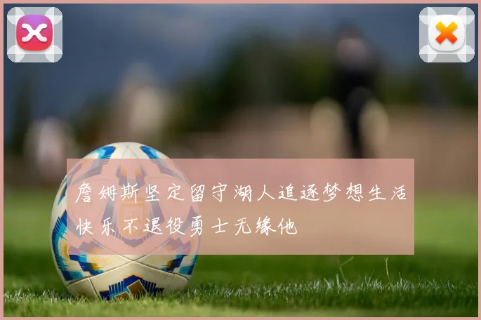 詹姆斯坚定留守湖人追逐梦想生活快乐不退役勇士无缘他