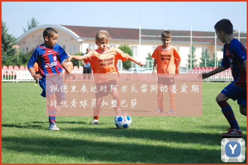 佩德里表达对阿尔瓦雷斯的喜爱期待优秀球员加盟巴萨