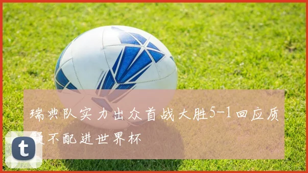 瑞典队实力出众首战大胜5-1回应质疑不配进世界杯