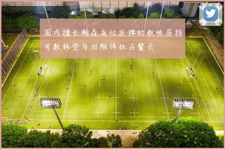 国内擅长瀚森高位发牌的教练屈指可数韩登与刘维伟独占鳌头