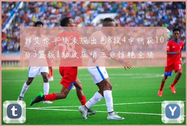 郭艾伦半场表现出色8投4中斩获10分3篮板1助攻压哨三分惊艳全场