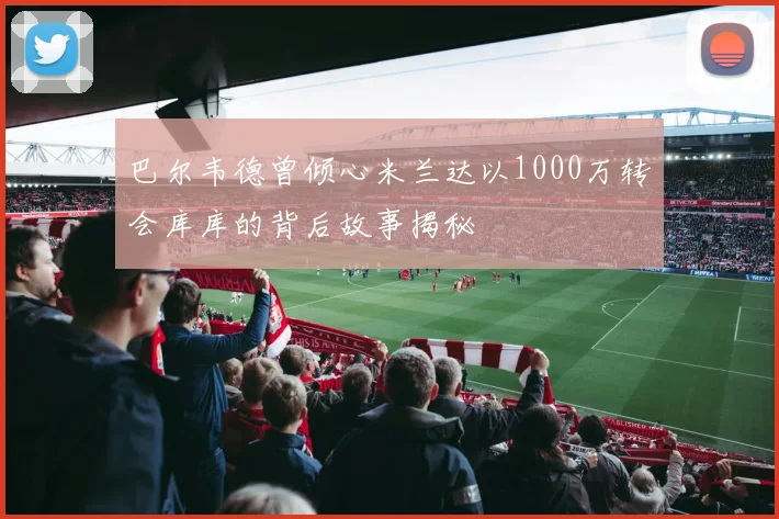 巴尔韦德曾倾心米兰达以1000万转会库库的背后故事揭秘