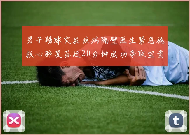 男子踢球突发疾病隔壁医生紧急施救心肺复苏近20分钟成功争取宝贵时间