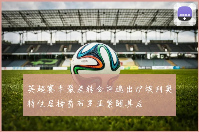 英超赛季最差转会评选出炉埃利奥特位居榜首布罗亚紧随其后