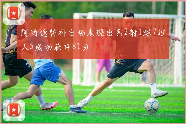 阿玛德替补出场表现出色2射1球7过人5成功获评81分