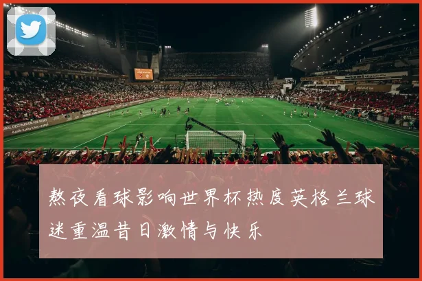 熬夜看球影响世界杯热度英格兰球迷重温昔日激情与快乐