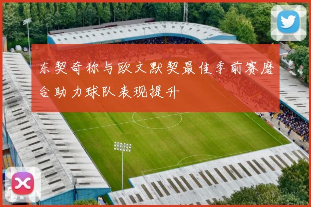 东契奇称与欧文默契最佳季前赛磨合助力球队表现提升