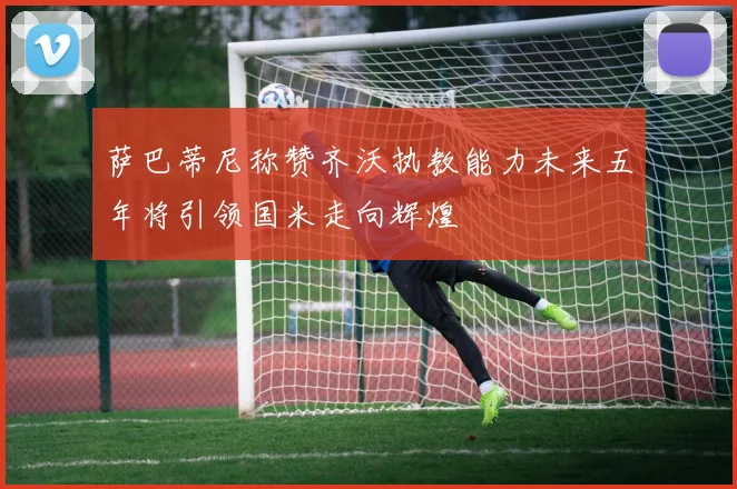 萨巴蒂尼称赞齐沃执教能力未来五年将引领国米走向辉煌