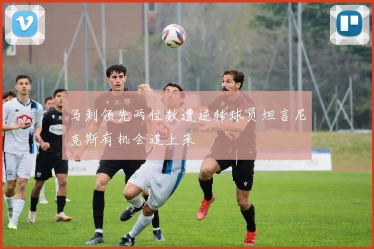 马刺领先两位数遭逆转球员坦言尼克斯有机会追上来