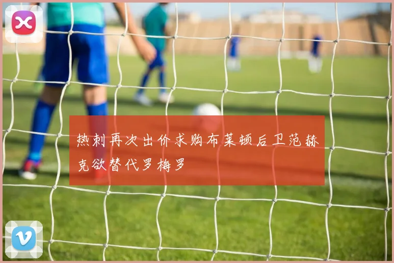 热刺再次出价求购布莱顿后卫范赫克欲替代罗梅罗