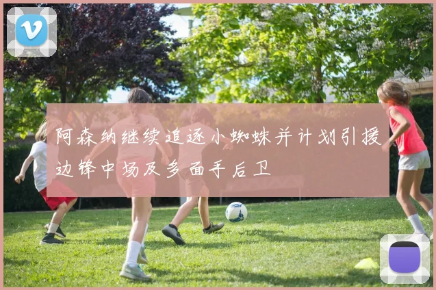 阿森纳继续追逐小蜘蛛并计划引援边锋中场及多面手后卫